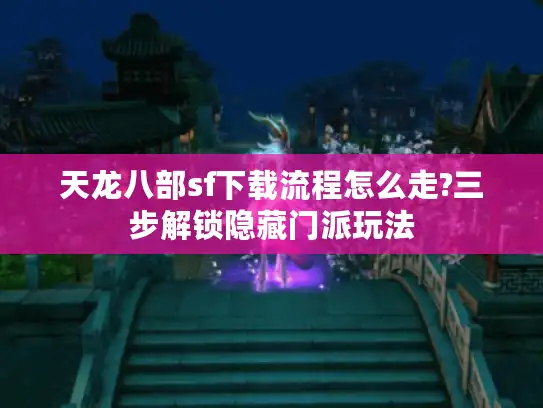 天龙八部sf下载流程怎么走?三步解锁隐藏门派玩法
