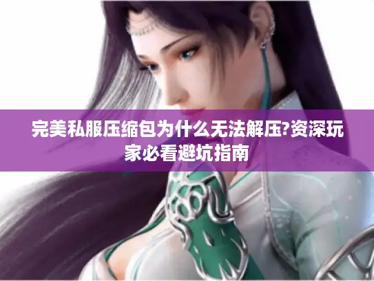 完美私服压缩包为什么无法解压?资深玩家必看避坑指南 完美私服压缩包为什么无法解压?资深玩家必看避坑指南