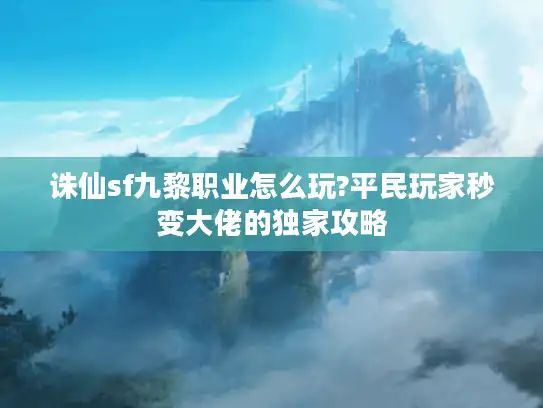 诛仙sf九黎职业怎么玩?平民玩家秒变大佬的独家攻略