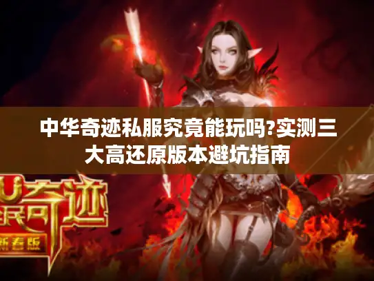 中华奇迹私服究竟能玩吗?实测三大高还原版本避坑指南