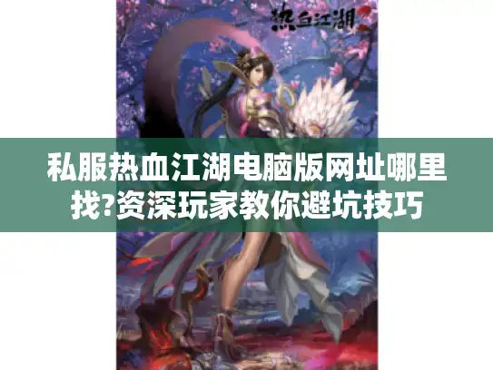 私服热血江湖电脑版网址哪里找?资深玩家教你避坑技巧