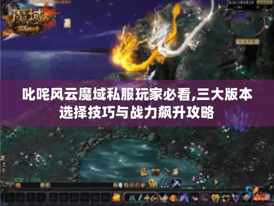 叱咤风云魔域私服玩家必看,三大版本选择技巧与战力飙升攻略 叱咤风云魔域私服玩家必看,三大版本选择技巧与战力飙升攻略
