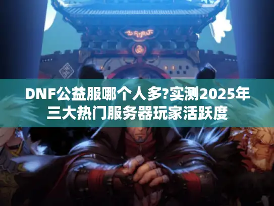 DNF公益服哪个人多?实测2025年三大热门服务器玩家活跃度