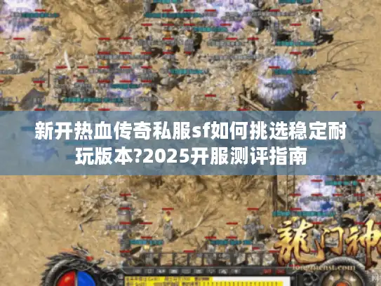 新开热血传奇私服sf如何挑选稳定耐玩版本?2025开服测评指南