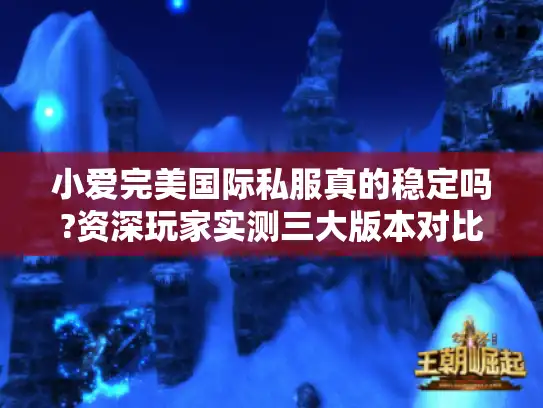小爱完美国际私服真的稳定吗?资深玩家实测三大版本对比