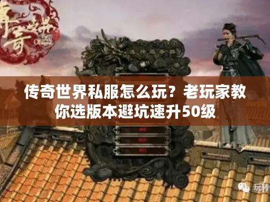 传奇世界私服怎么玩?老玩家教你选版本避坑速升50级 传奇世界私服怎么玩?老玩家教你选版本避坑速升50级