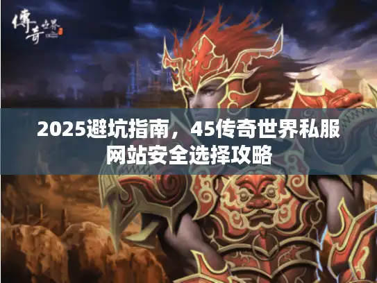 2025避坑指南，45传奇世界私服网站安全选择攻略