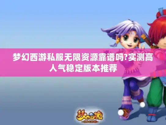 梦幻西游私服无限资源靠谱吗?实测高人气稳定版本推荐