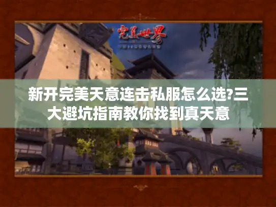 新开完美天意连击私服怎么选?三大避坑指南教你找到真天意