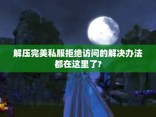 解压完美私服拒绝访问的解决办法都在这里了?