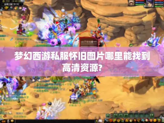 梦幻西游私服怀旧图片哪里能找到高清资源?