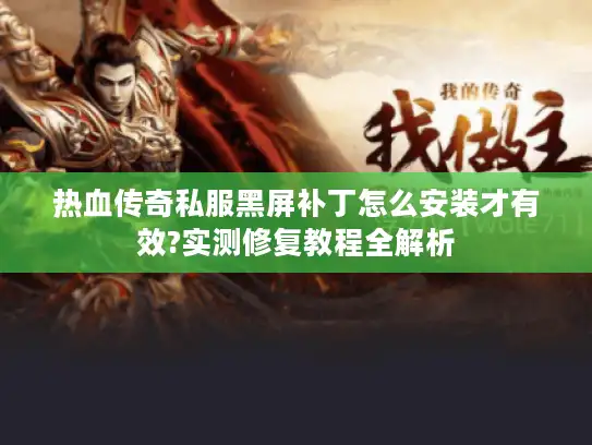 热血传奇私服黑屏补丁怎么安装才有效?实测修复教程全解析