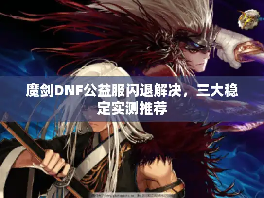 魔剑DNF公益服闪退解决，三大稳定实测推荐