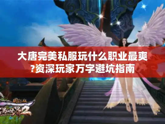 大唐完美私服玩什么职业最爽?资深玩家万字避坑指南 大唐完美私服玩什么职业最爽?资深玩家万字避坑指南