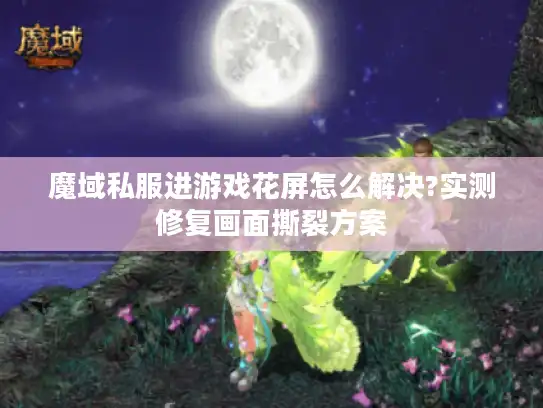 魔域私服进游戏花屏怎么解决?实测修复画面撕裂方案