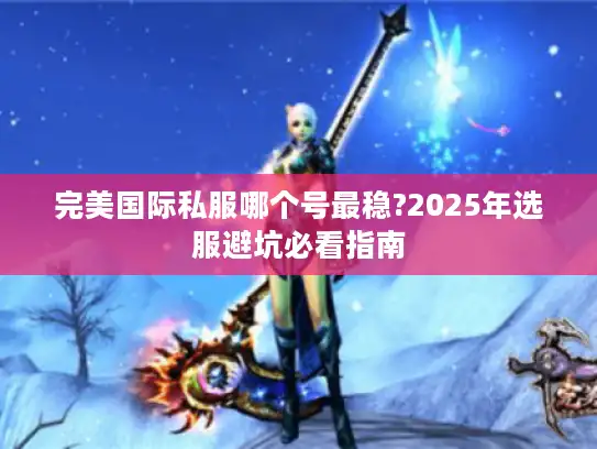 完美国际私服哪个号最稳?2025年选服避坑必看指南