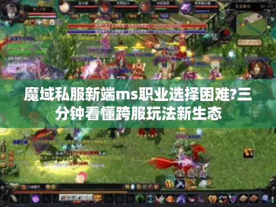 魔域私服新端ms职业选择困难?三分钟看懂跨服玩法新生态