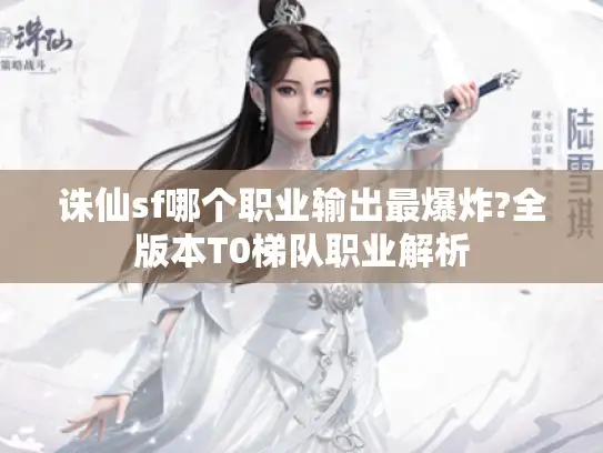 诛仙sf哪个职业输出最爆炸?全版本T0梯队职业解析