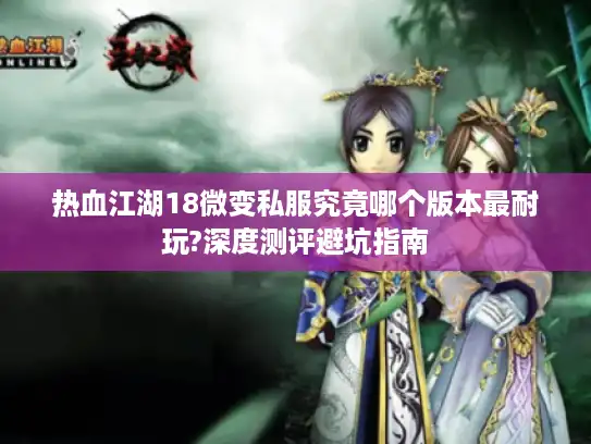 热血江湖18微变私服究竟哪个版本最耐玩?深度测评避坑指南 热血江湖18微变私服究竟哪个版本最耐玩?深度测评避坑指南