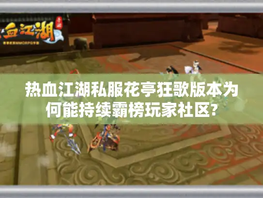 热血江湖私服花亭狂歌版本为何能持续霸榜玩家社区?