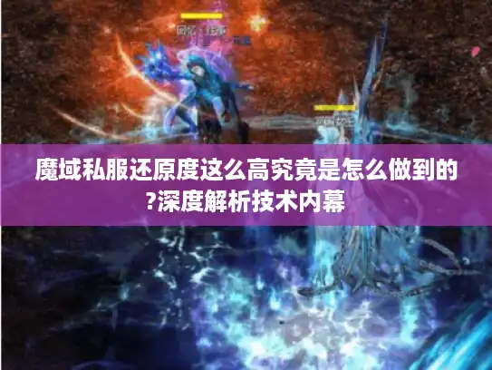魔域私服还原度这么高究竟是怎么做到的?深度解析技术内幕