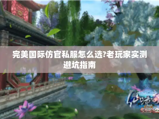 完美国际仿官私服怎么选?老玩家实测避坑指南
