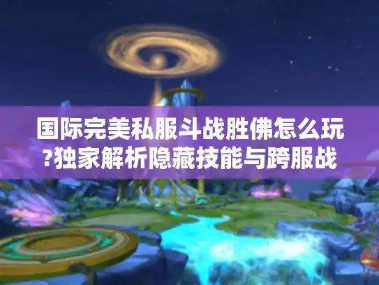 国际完美私服斗战胜佛怎么玩?独家解析隐藏技能与跨服战术 国际完美私服斗战胜佛怎么玩?独家解析隐藏技能与跨服战术