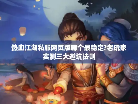 热血江湖私服网页版哪个最稳定?老玩家实测三大避坑法则