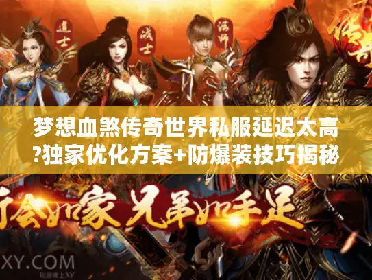 梦想血煞传奇世界私服延迟太高?独家优化方案+防爆装技巧揭秘