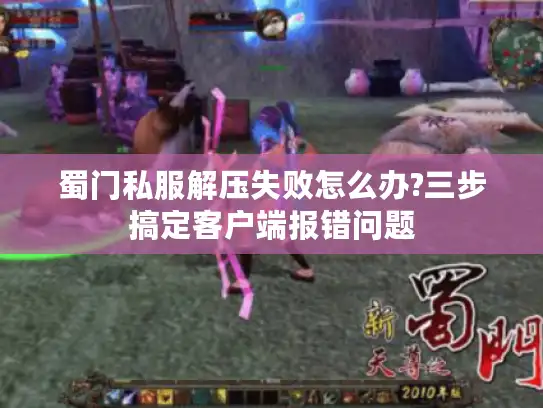 蜀门私服解压失败怎么办?三步搞定客户端报错问题