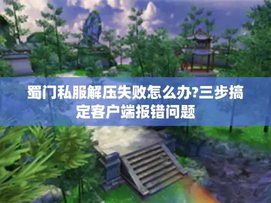 蜀门私服解压失败怎么办?三步搞定客户端报错问题
