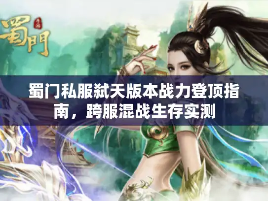 蜀门私服弑天版本战力登顶指南，跨服混战生存实测