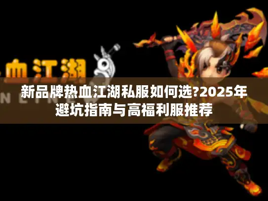 新品牌热血江湖私服如何选?2025年避坑指南与高福利服推荐 新品牌热血江湖私服如何选?2025年避坑指南与高福利服推荐