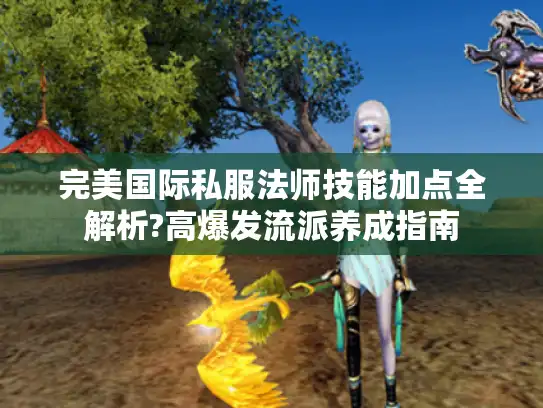 完美国际私服法师技能加点全解析?高爆发流派养成指南