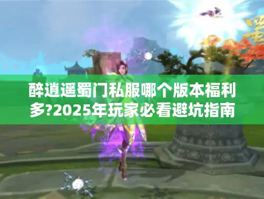 醉逍遥蜀门私服哪个版本福利多?2025年玩家必看避坑指南