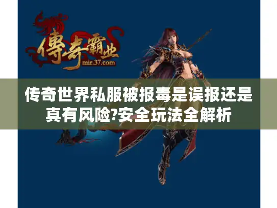 传奇世界私服被报毒是误报还是真有风险?安全玩法全解析