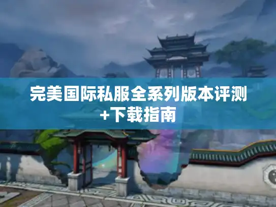 完美国际私服全系列版本评测+下载指南 完美国际私服全系列版本评测+下载指南