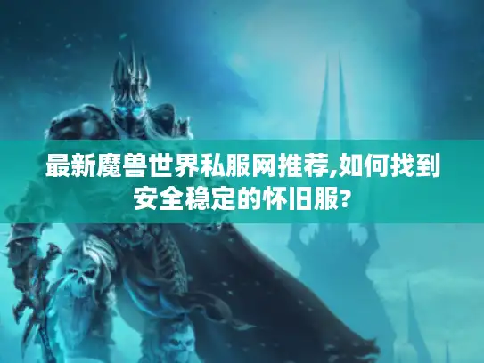 最新魔兽世界私服网推荐,如何找到安全稳定的怀旧服?