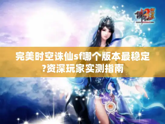 完美时空诛仙sf哪个版本最稳定?资深玩家实测指南