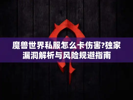 魔兽世界私服怎么卡伤害?独家漏洞解析与风险规避指南