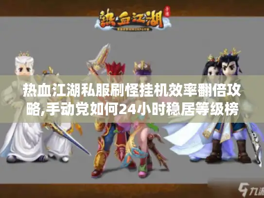 热血江湖私服刷怪挂机效率翻倍攻略,手动党如何24小时稳居等级榜?