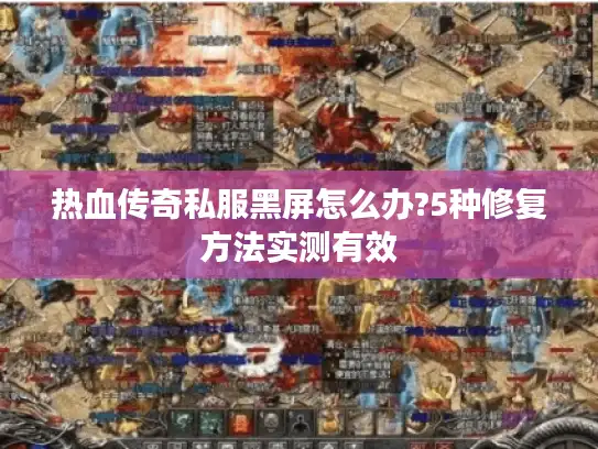 热血传奇私服黑屏怎么办?5种修复方法实测有效