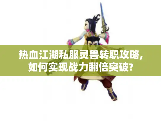 热血江湖私服灵兽转职攻略,如何实现战力翻倍突破?