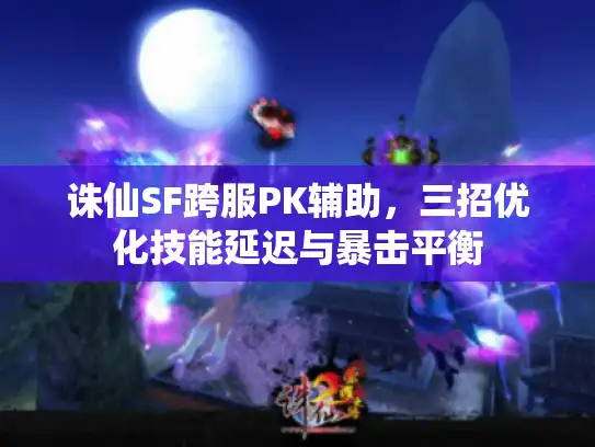 诛仙SF跨服PK辅助，三招优化技能延迟与暴击平衡