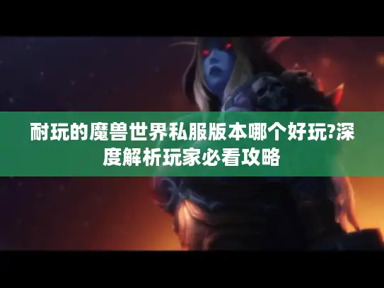 耐玩的魔兽世界私服版本哪个好玩?深度解析玩家必看攻略 耐玩的魔兽世界私服版本哪个好玩?深度解析玩家必看攻略