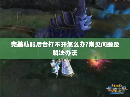 完美私服后台打不开怎么办?常见问题及解决办法