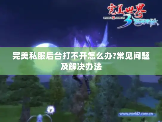 完美私服后台打不开怎么办?常见问题及解决办法