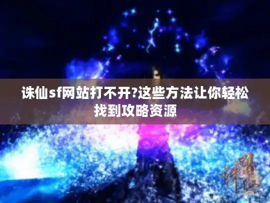 诛仙sf网站打不开?这些方法让你轻松找到攻略资源