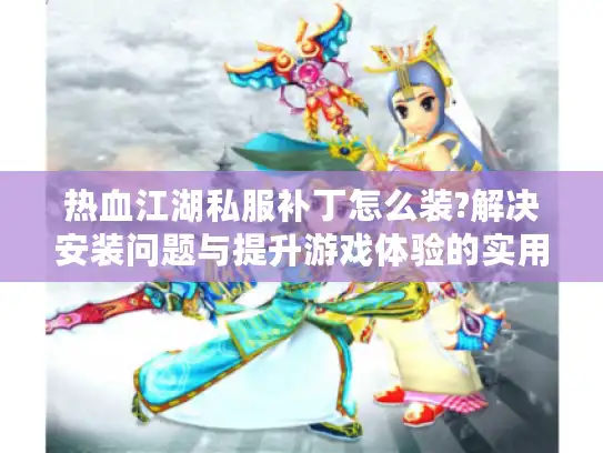 热血江湖私服补丁怎么装?解决安装问题与提升游戏体验的实用指南 热血江湖私服补丁怎么装?解决安装问题与提升游戏体验的实用指南