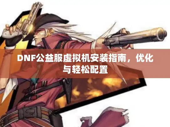 DNF公益服虚拟机安装指南，优化与轻松配置